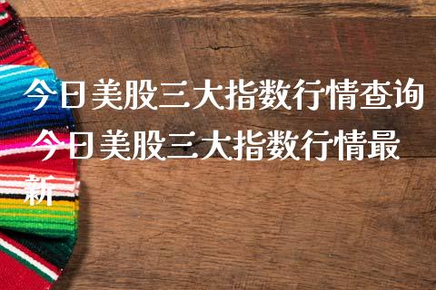 今日美股三大指数行情查询 今日美股三大指数行情最新_https://www.liuyiidc.com_理财百科_第1张