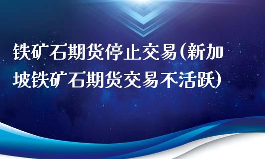 铁矿石期货停止交易(新加坡铁矿石期货交易不活跃)_https://www.liuyiidc.com_理财品种_第1张