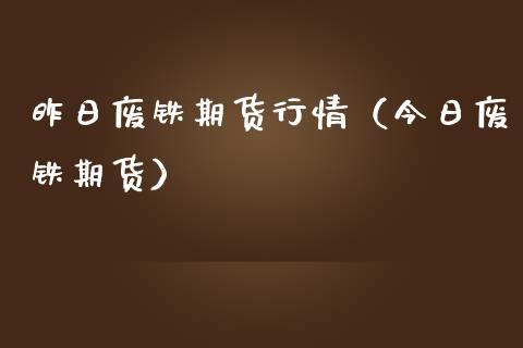 昨日废铁期货行情（今日废铁期货）_https://www.liuyiidc.com_原油直播室_第1张