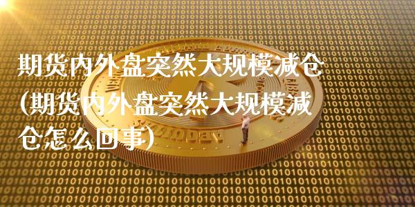 期货内外盘突然大规模减仓(期货内外盘突然大规模减仓怎么回事)_https://www.liuyiidc.com_期货软件_第1张