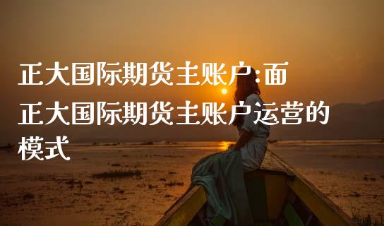 正大国际期货主账户:面 正大国际期货主账户的模式_https://www.liuyiidc.com_恒生指数_第1张