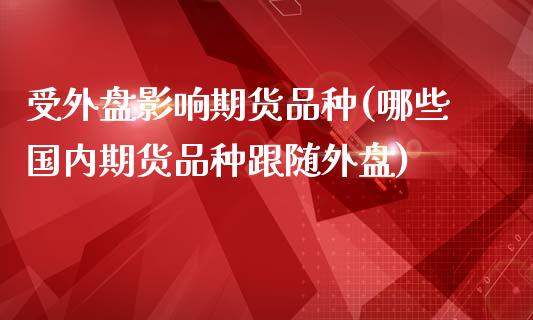 受外盘影响期货品种(哪些国内期货品种跟随外盘)_https://www.liuyiidc.com_期货知识_第1张