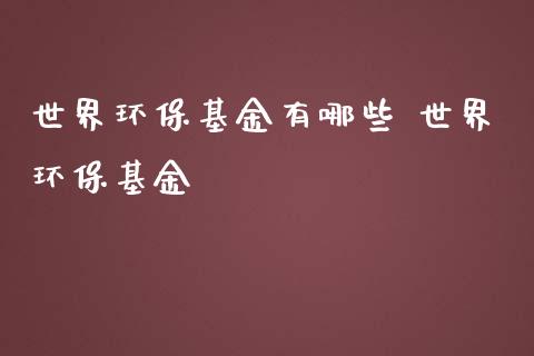 世界环保基金有哪些 世界环保基金