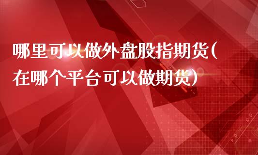 哪里可以做外盘股指期货(在哪个平台可以做期货)_https://www.liuyiidc.com_期货品种_第1张