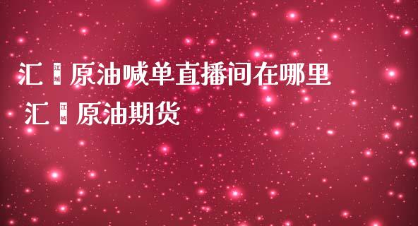 汇鑫原油喊单直播间在哪里 汇鑫原油期货_https://www.liuyiidc.com_原油直播室_第1张