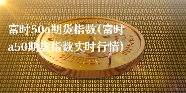 富时50a期货指数(富时a50期货指数实时行情)_https://www.liuyiidc.com_理财百科_第1张