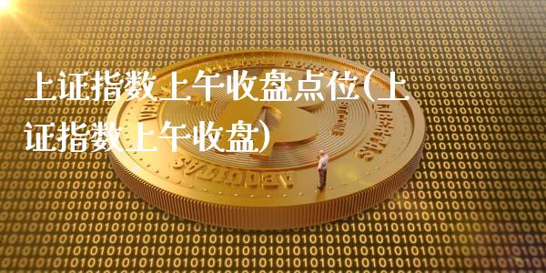 上证指数上午收盘点位(上证指数上午收盘)_https://www.liuyiidc.com_期货知识_第1张