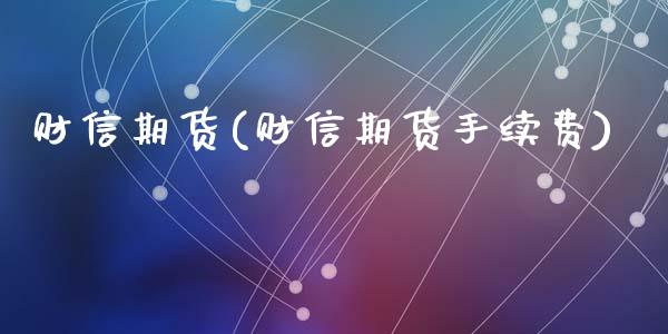 财信期货(财信期货手续费)_https://www.liuyiidc.com_国际期货_第1张