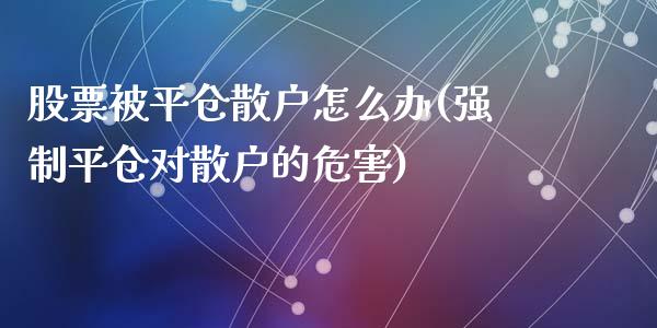 股票被平仓散户怎么办(强制平仓对散户的危害)_https://www.liuyiidc.com_国际期货_第1张