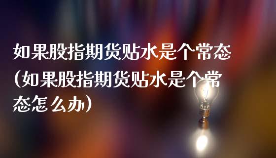 如果股指期货贴水是个常态(如果股指期货贴水是个常态怎么办)_https://www.liuyiidc.com_财经要闻_第1张