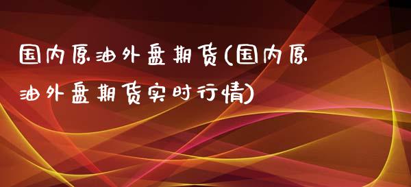 国内原油外盘期货(国内原油外盘期货实时行情)_https://www.liuyiidc.com_国际期货_第1张