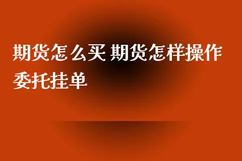 期货怎么买 期货怎样操作委托挂单_https://www.liuyiidc.com_黄金期货_第1张