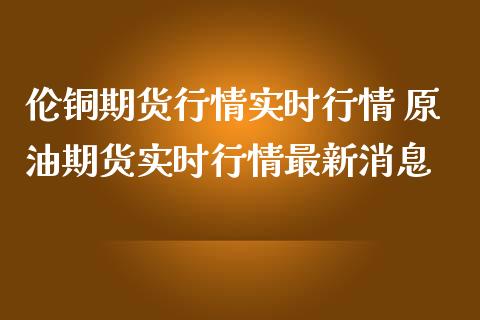 伦铜期货行情实时行情 原油期货实时行情最新_https://www.liuyiidc.com_期货理财_第1张