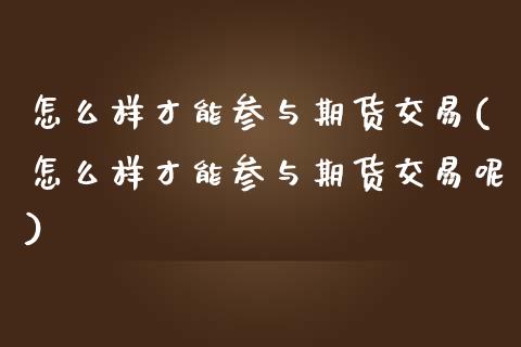 怎么样才能参与期货交易(怎么样才能参与期货交易呢)_https://www.liuyiidc.com_财经要闻_第1张