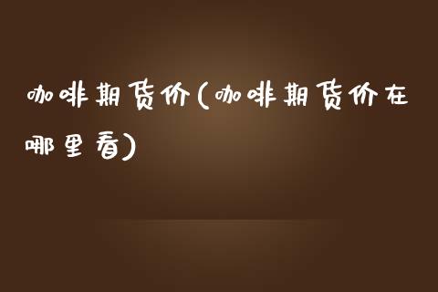 咖啡期货价(咖啡期货价在哪里看)_https://www.liuyiidc.com_国际期货_第1张