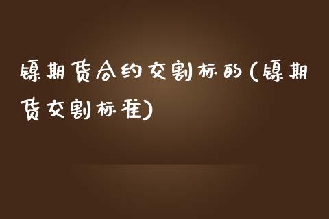 镍期货合约交割标的(镍期货交割标准)_https://www.liuyiidc.com_基金理财_第1张