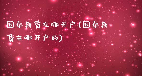 国泰期货在哪开户(国泰期货在哪开户的)_https://www.liuyiidc.com_期货知识_第1张