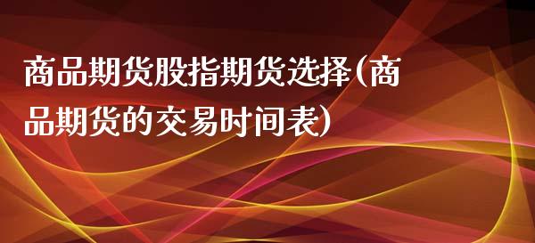 商品期货股指期货选择(商品期货的交易时间表)_https://www.liuyiidc.com_期货理财_第1张