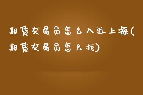 期货交易员怎么入驻上海(期货交易员怎么找)_https://www.liuyiidc.com_期货软件_第1张