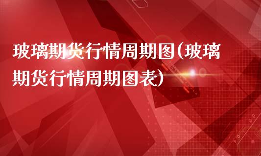 玻璃期货行情周期图(玻璃期货行情周期图表)_https://www.liuyiidc.com_期货知识_第1张