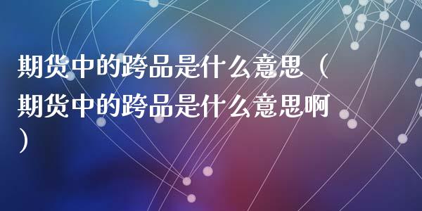 期货中的跨品是什么意思（期货中的跨品是什么意思啊）_https://www.liuyiidc.com_理财百科_第1张