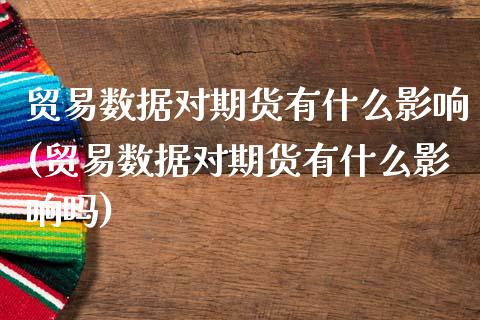 贸易数据对期货有什么影响(贸易数据对期货有什么影响吗)_https://www.liuyiidc.com_期货交易所_第1张