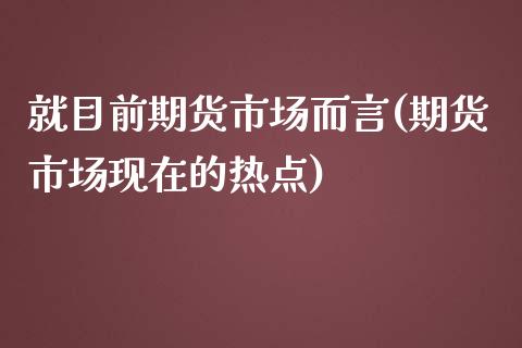 就目前期货市场而言(期货市场现在的热点)_https://www.liuyiidc.com_期货直播_第1张