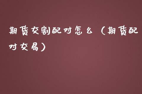 期货交割配对怎么（***对交易）_https://www.liuyiidc.com_期货开户_第1张