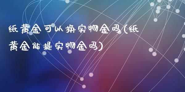 纸黄金可以换实物金吗(纸黄金能提实物金吗)_https://www.liuyiidc.com_国际期货_第1张