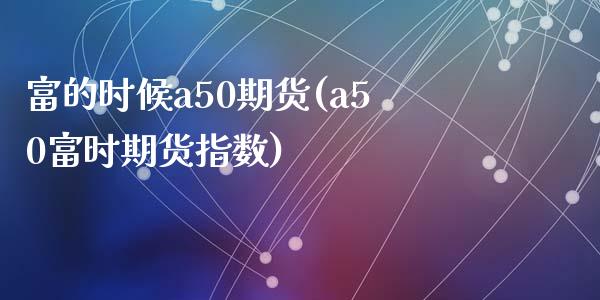 富的时候a50期货(a50富时期货指数)_https://www.liuyiidc.com_财经要闻_第1张