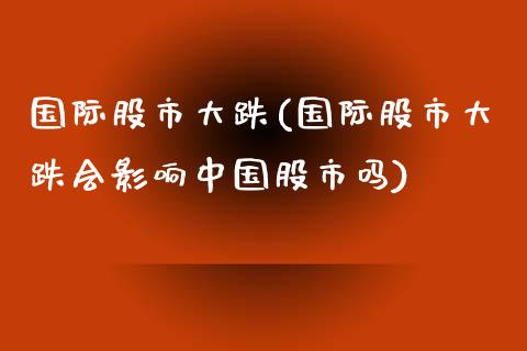 国际股市大跌(国际股市大跌会影响中国股市吗)_https://www.liuyiidc.com_股票理财_第1张