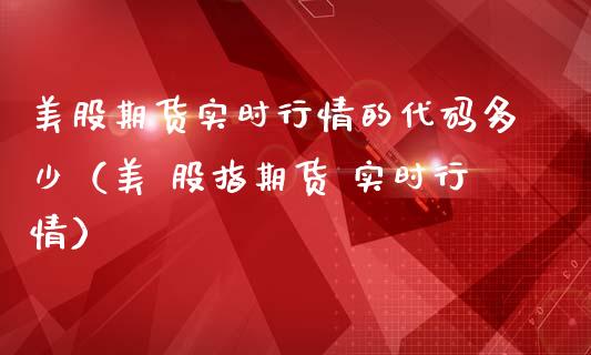 美股期货实时行情的代码多少（美 股指期货 实时行情）_https://www.liuyiidc.com_恒生指数_第1张