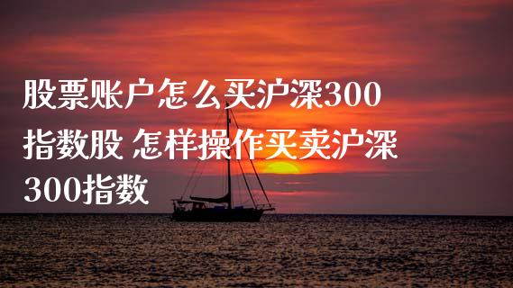 股票账户怎么买沪深300指数股 怎样操作买卖沪深300指数_https://www.liuyiidc.com_理财百科_第1张