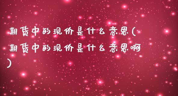 期货中的现价是什么意思(期货中的现价是什么意思啊)_https://www.liuyiidc.com_期货软件_第1张