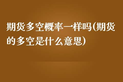 期货多空概率一样吗(期货的多空是什么意思)_https://www.liuyiidc.com_国际期货_第1张