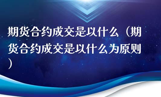 期货合约成交是以什么（期货合约成交是以什么为原则）_https://www.liuyiidc.com_黄金期货_第1张