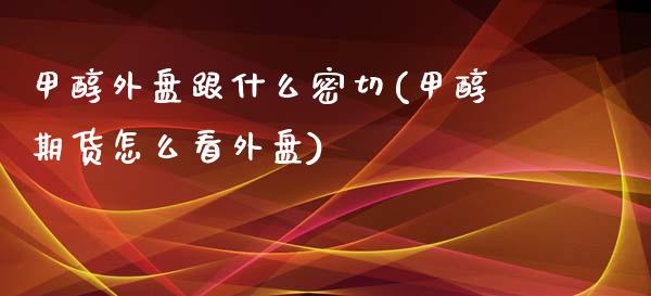 甲醇外盘跟什么密切(甲醇期货怎么看外盘)_https://www.liuyiidc.com_理财百科_第1张