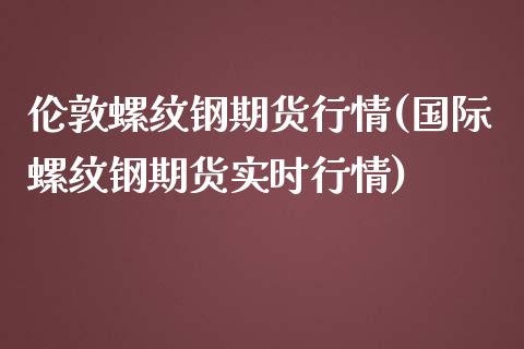 伦敦螺纹钢期货行情(国际螺纹钢期货实时行情)_https://www.liuyiidc.com_期货理财_第1张