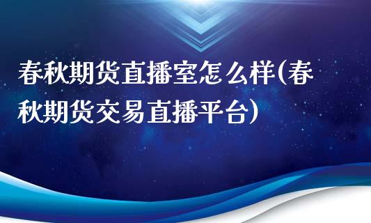 春秋期货直播室怎么样(春秋期货交易直播平台)_https://www.liuyiidc.com_理财百科_第1张