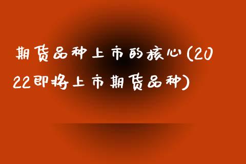 期货品种上市的核心(2022即将上市期货品种)_https://www.liuyiidc.com_理财品种_第1张