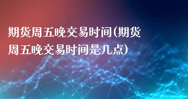 期货周五晚交易时间(期货周五晚交易时间是几点)_https://www.liuyiidc.com_财经要闻_第1张