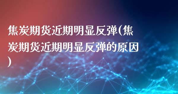 焦炭期货近期明显反弹(焦炭期货近期明显反弹的原因)_https://www.liuyiidc.com_基金理财_第1张