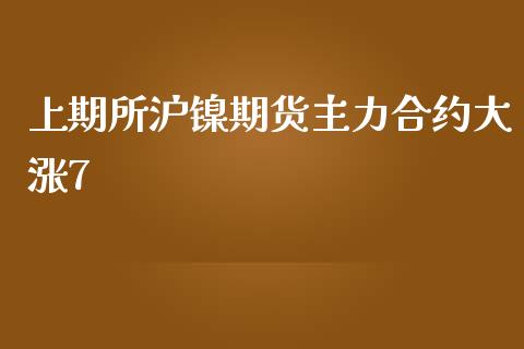 上期所沪镍期货主力合约大涨7_https://www.liuyiidc.com_基金理财_第1张