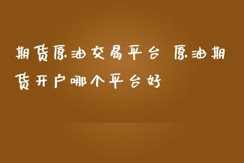 期货原油交易平台 原油期货哪个平台好_https://www.liuyiidc.com_理财百科_第1张