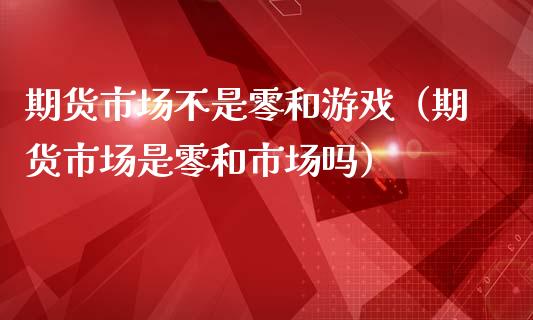 期货市场不是零和（期货市场是零和市场吗）_https://www.liuyiidc.com_原油直播室_第1张