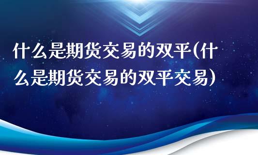 什么是期货交易的双平(什么是期货交易的双平交易)_https://www.liuyiidc.com_期货品种_第1张