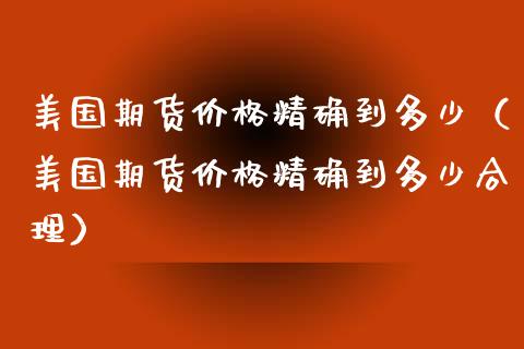 美国期货精确到多少（美国期货精确到多少合理）_https://www.liuyiidc.com_理财百科_第1张