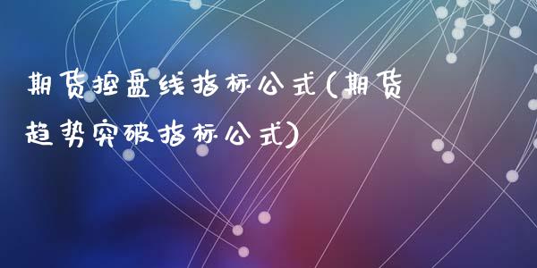 期货控盘线指标公式(期货趋势突破指标公式)_https://www.liuyiidc.com_理财品种_第1张