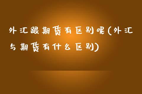 外汇跟期货有区别呢(外汇与期货有什么区别)_https://www.liuyiidc.com_期货软件_第1张