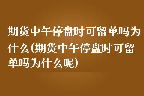 期货中午停盘时可留单吗为什么(期货中午停盘时可留单吗为什么呢)_https://www.liuyiidc.com_期货交易所_第1张